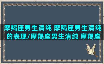 摩羯座男生清纯 摩羯座男生清纯的表现/摩羯座男生清纯 摩羯座男生清纯的表现-我的网站